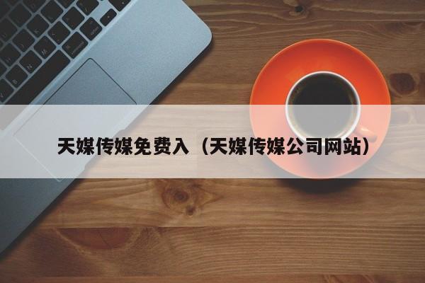 天媒传媒免费入（天媒传媒公司网站）