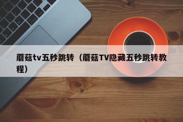 蘑菇tv五秒跳转（蘑菇TV隐藏五秒跳转教程）